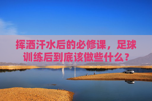 挥洒汗水后的必修课,足球训练后到底该做些什么?