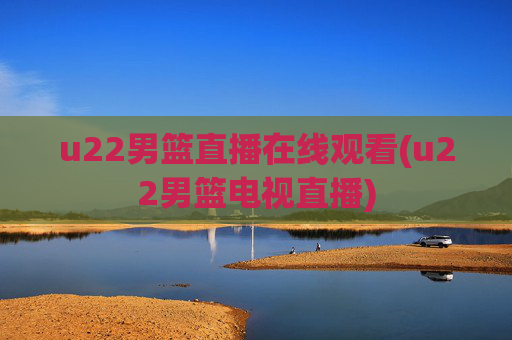 u22男篮直播在线观看(u22男篮电视直播)