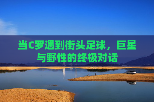 当C罗遇到街头足球，巨星与野性的终极对话