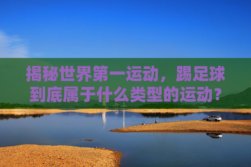 揭秘世界第一运动,踢足球到底属于什么类型的运动?