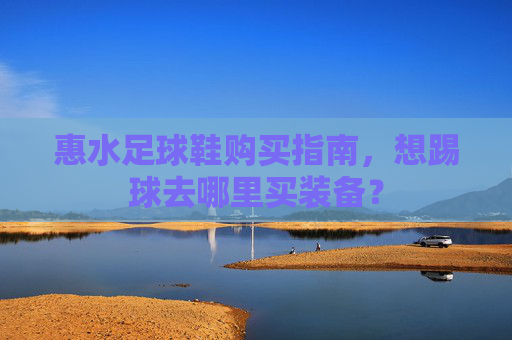 惠水足球鞋购买指南,想踢球去哪里买装备?