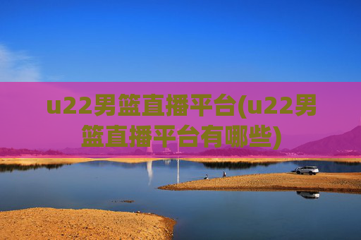 u22男篮直播平台(u22男篮直播平台有哪些)
