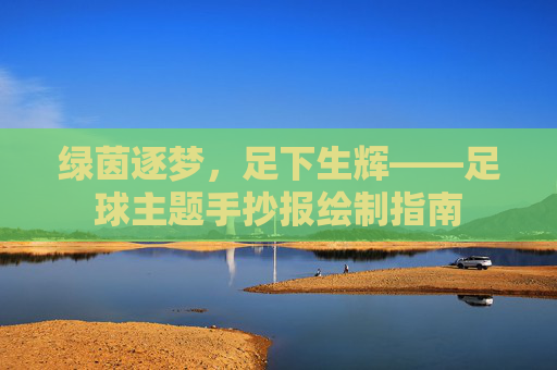 绿茵逐梦,足下生辉——足球主题手抄报绘制指南