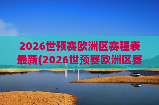 2026世预赛欧洲区赛程表最新(2026世预赛欧洲区赛程表最新消息)
