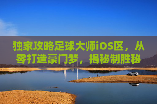 独家攻略足球大师iOS区,从零打造豪门梦,揭秘制胜秘籍!