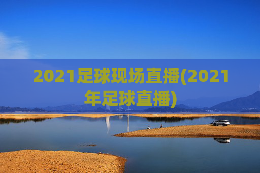 2021足球现场直播(2021年足球直播)