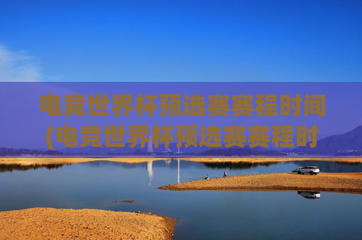 电竞世界杯预选赛赛程时间(电竞世界杯预选赛赛程时间表)