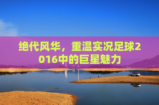 绝代风华,重温实况足球2016中的巨星魅力