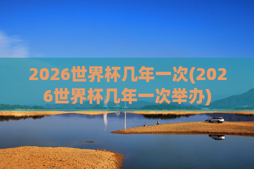 2026世界杯几年一次(2026世界杯几年一次举办)