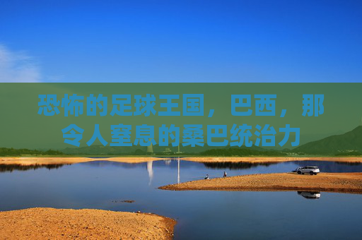 恐怖的足球王国,巴西,那令人窒息的桑巴统治力