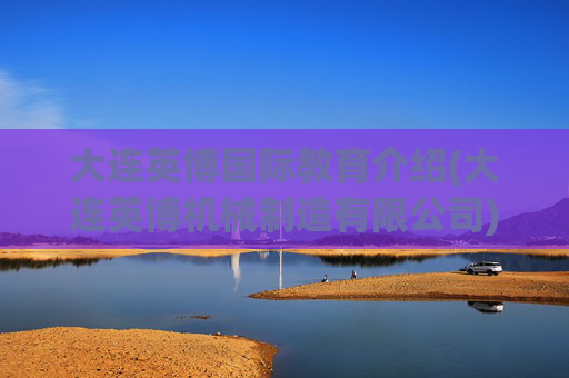 大连英博国际教育介绍(大连英博机械制造有限公司)