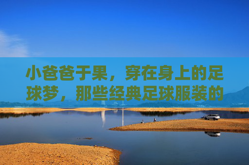 小爸爸于果，穿在身上的足球梦，那些经典足球服装的回忆