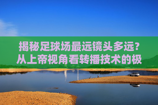 揭秘足球场最远镜头多远?从上帝视角看转播技术的极限