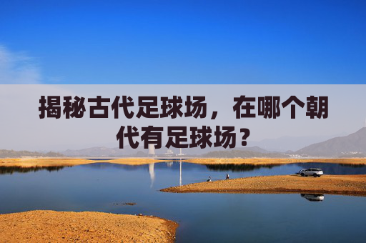 揭秘古代足球场，在哪个朝代有足球场？