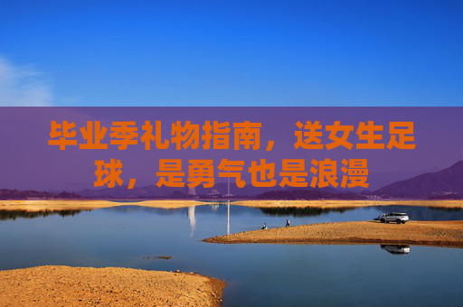 毕业季礼物指南，送女生足球，是勇气也是浪漫