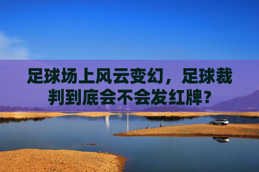 足球场上风云变幻,足球裁判到底会不会发红牌?