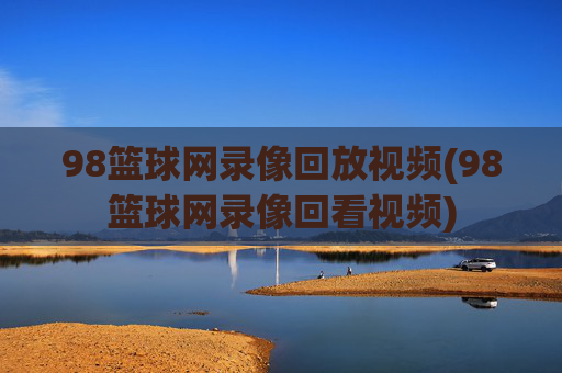 98篮球网录像回放视频(98篮球网录像回看视频)