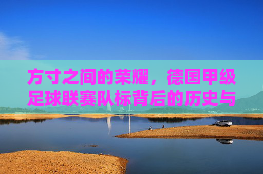 方寸之间的荣耀,德国甲级足球联赛队标背后的历史与精神