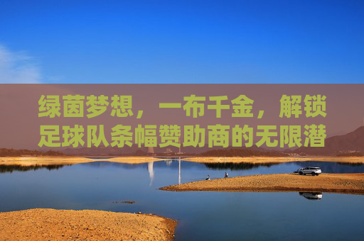 绿茵梦想，一布千金，解锁足球队条幅赞助商的无限潜能