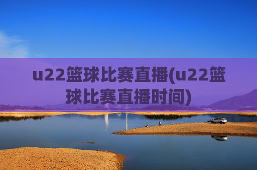 u22篮球比赛直播(u22篮球比赛直播时间)