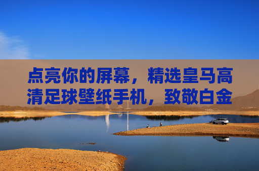 点亮你的屏幕,精选皇马高清足球壁纸手机,致敬白金王朝