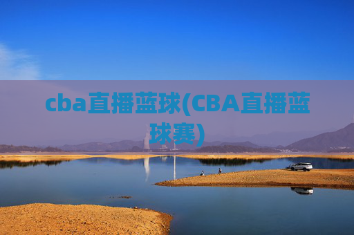 cba直播蓝球(CBA直播蓝球赛)