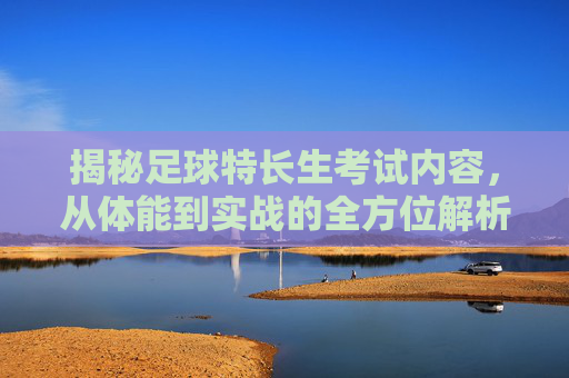 揭秘足球特长生考试内容,从体能到实战的全方位解析