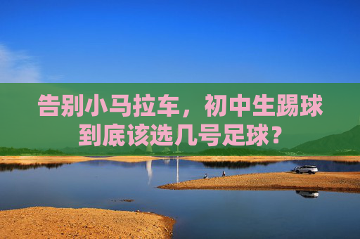 告别小马拉车,初中生踢球到底该选几号足球?
