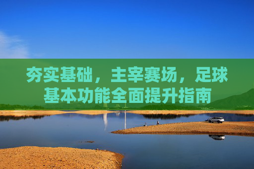 夯实基础,主宰赛场,足球基本功能全面提升指南