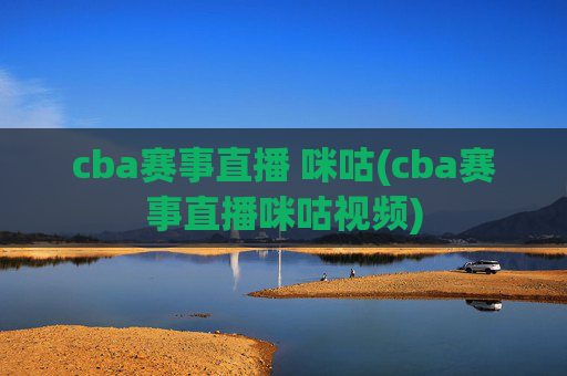 cba赛事直播 咪咕(cba赛事直播咪咕视频)