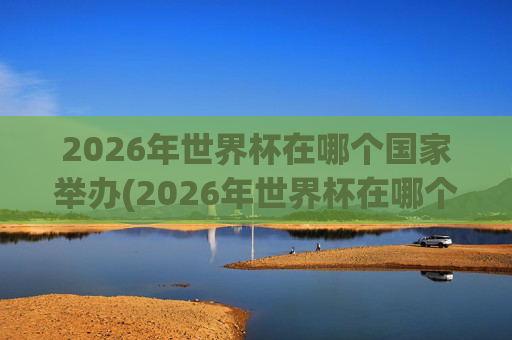2026年世界杯在哪个国家举办(2026年世界杯在哪个国家举办)