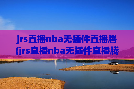 jrs直播nba无插件直播腾(jrs直播nba无插件直播腾讯乐球)