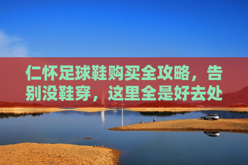 仁怀足球鞋购买全攻略，告别没鞋穿，这里全是好去处！
