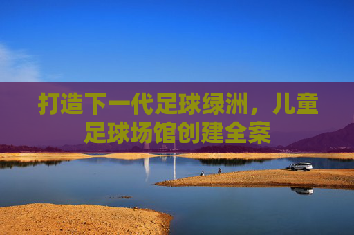 打造下一代足球绿洲，儿童足球场馆创建全案