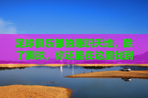 足球俱乐部的兼职天地,除了踢球,你还能在这里找到哪些机会?