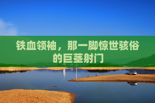 铁血领袖,那一脚惊世骇俗的巨茎射门