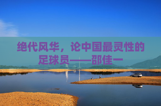 绝代风华，论中国最灵性的足球员——邵佳一