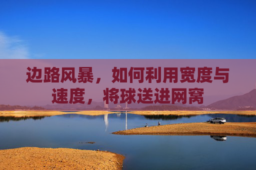 边路风暴,如何利用宽度与速度,将球送进网窝