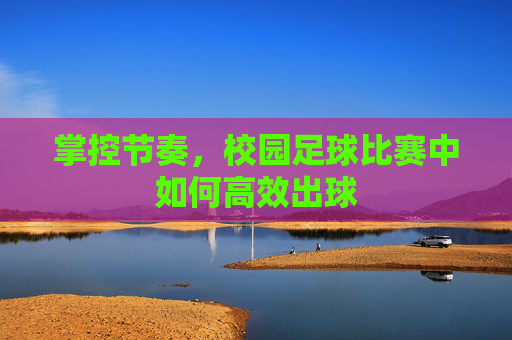 掌控节奏,校园足球比赛中如何高效出球