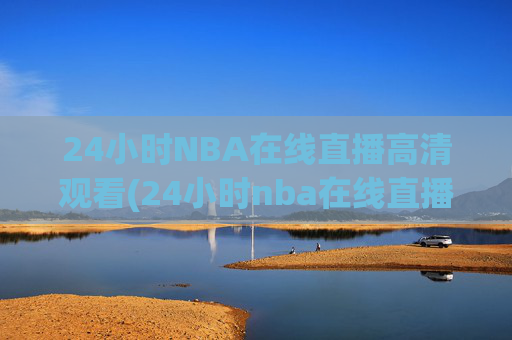 24小时NBA在线直播高清观看(24小时nba在线直播高清观看免费)