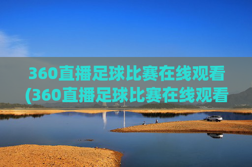 360直播足球比赛在线观看(360直播足球比赛在线观看.aiwanpai.中国)