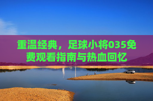 重温经典，足球小将035免费观看指南与热血回忆