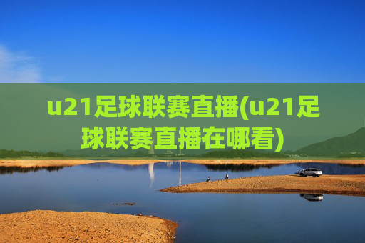 u21足球联赛直播(u21足球联赛直播在哪看)