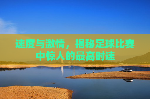 速度与激情，揭秘足球比赛中惊人的最高时速