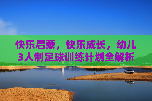 快乐启蒙，快乐成长，幼儿3人制足球训练计划全解析