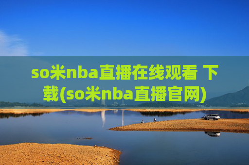 so米nba直播在线观看 下载(so米nba直播官网)