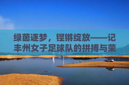 绿茵逐梦,铿锵绽放——记丰州女子足球队的拼搏与荣光