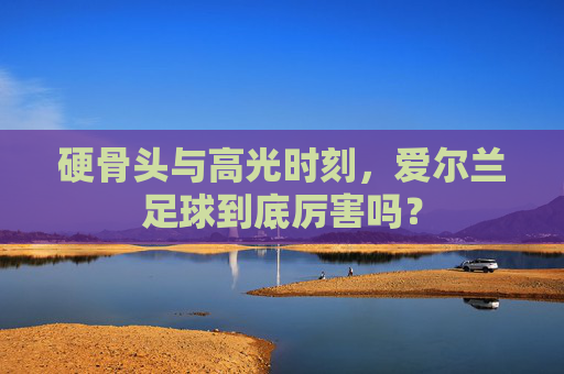 硬骨头与高光时刻,爱尔兰足球到底厉害吗?