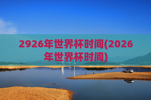 2926年世界杯时间(2026年世界杯时间)