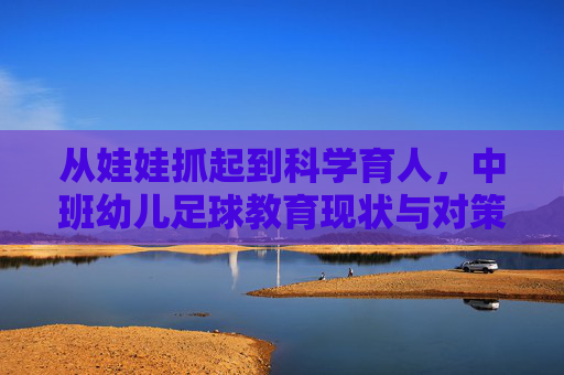 从娃娃抓起到科学育人,中班幼儿足球教育现状与对策分析